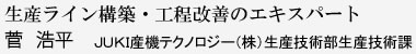 生産ライン構築・工程改善のエキスパート 菅 浩平 JUKI産機テクノロジー（株） 生産技術部生産技術課