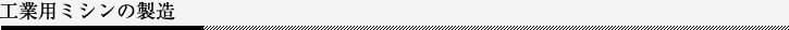 工業用ミシンの製造